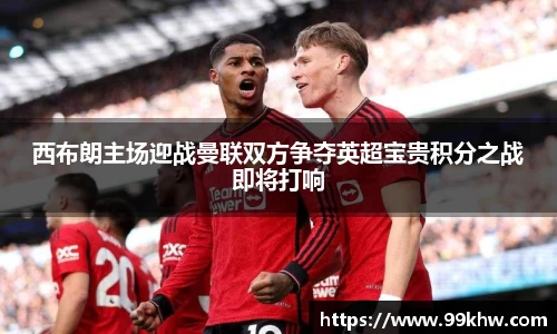 西布朗主场迎战曼联双方争夺英超宝贵积分之战即将打响
