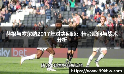 赫根与索尔纳2017年对决回顾：精彩瞬间与战术分析