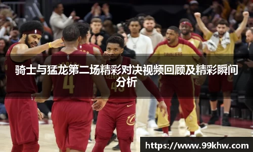 骑士与猛龙第二场精彩对决视频回顾及精彩瞬间分析